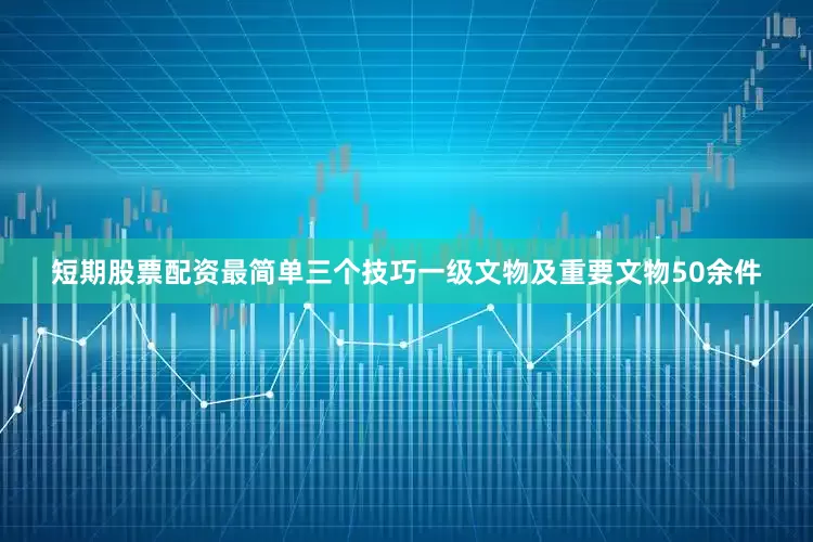 短期股票配资最简单三个技巧一级文物及重要文物50余件