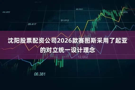 沈阳股票配资公司2026款赛图斯采用了起亚的对立统一设计理念