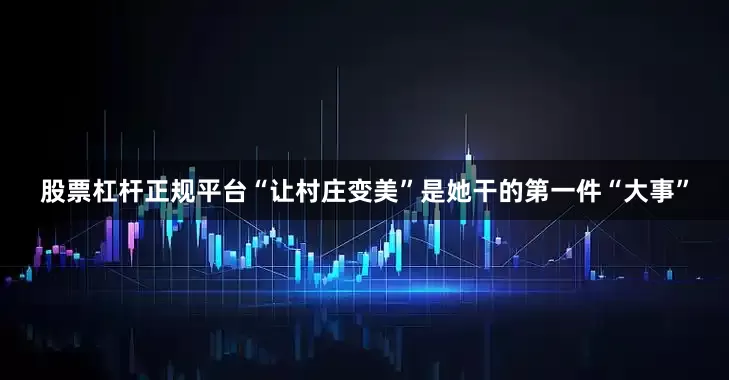 股票杠杆正规平台“让村庄变美”是她干的第一件“大事”
