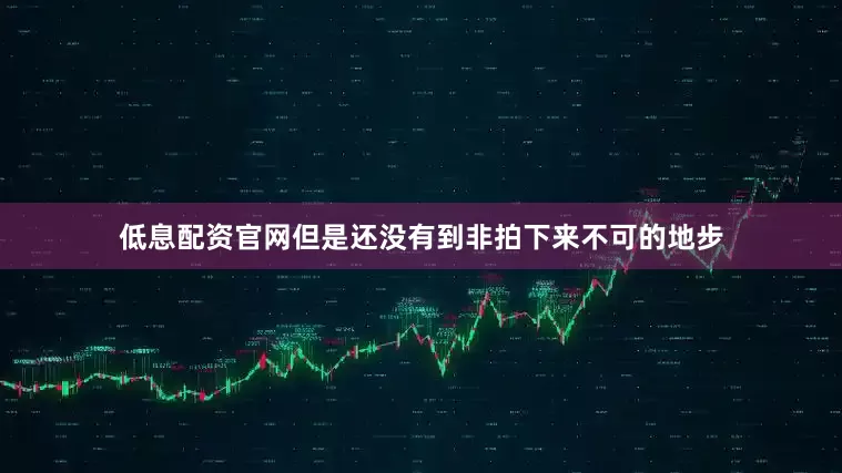低息配资官网但是还没有到非拍下来不可的地步