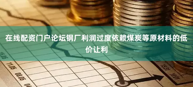 在线配资门户论坛钢厂利润过度依赖煤炭等原材料的低价让利
