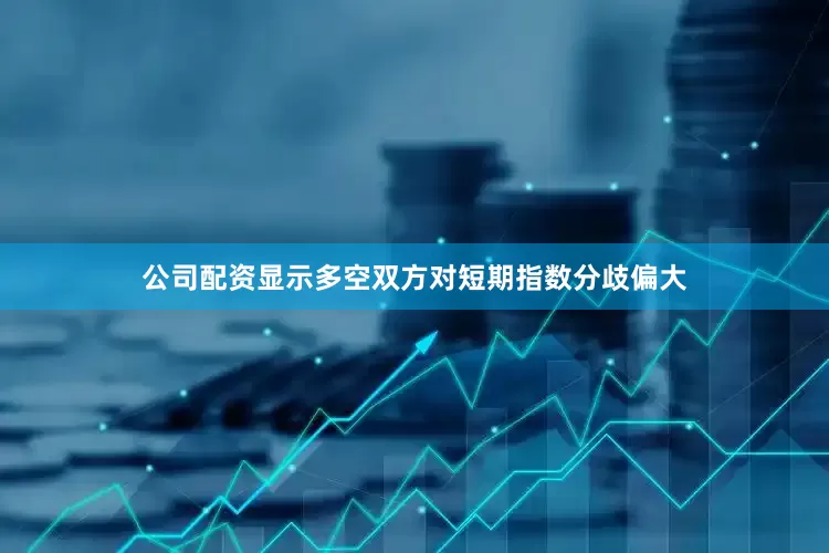 公司配资显示多空双方对短期指数分歧偏大