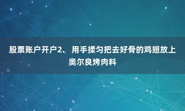 股票账户开户2.   用手揉匀把去好骨的鸡翅放上奥尔良烤肉料