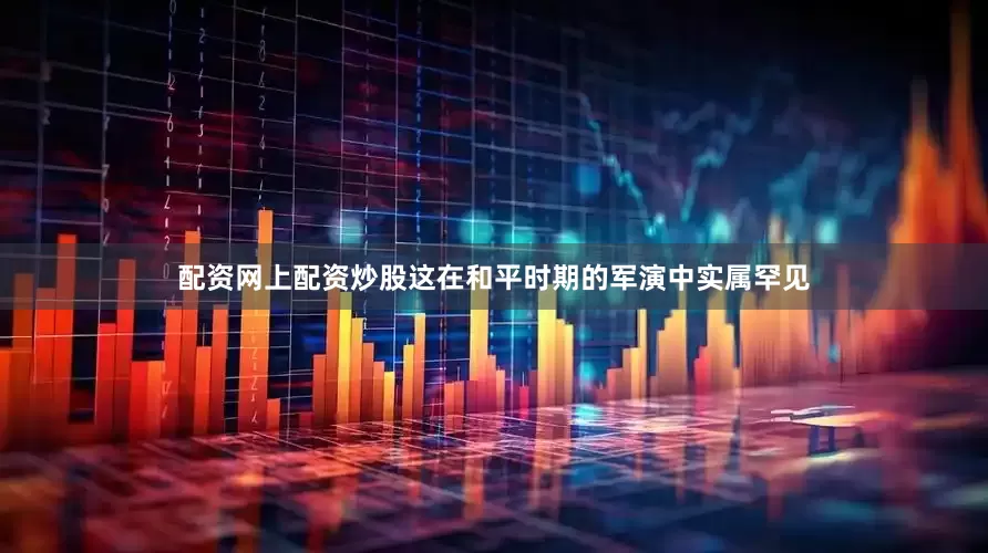 配资网上配资炒股这在和平时期的军演中实属罕见