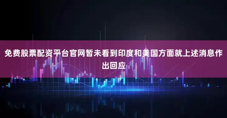 免费股票配资平台官网暂未看到印度和美国方面就上述消息作出回应