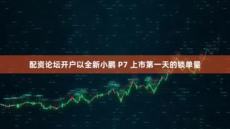 配资论坛开户以全新小鹏 P7 上市第一天的锁单量